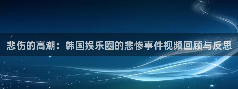 赢乐麻将：悲伤的高潮：韩国娱乐圈的悲惨事件视频回顾与反思