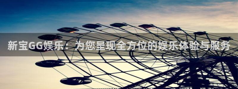 赢乐：新宝GG娱乐：为您呈现全方位的娱乐体验与服务