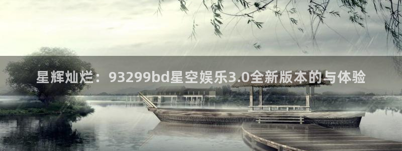 赢乐：星辉灿烂：93299bd星空娱乐3.0全新版本的与体验
